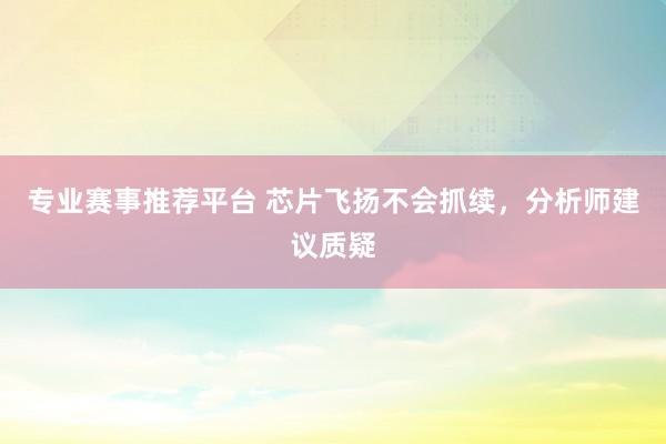 专业赛事推荐平台 芯片飞扬不会抓续，分析师建议质疑