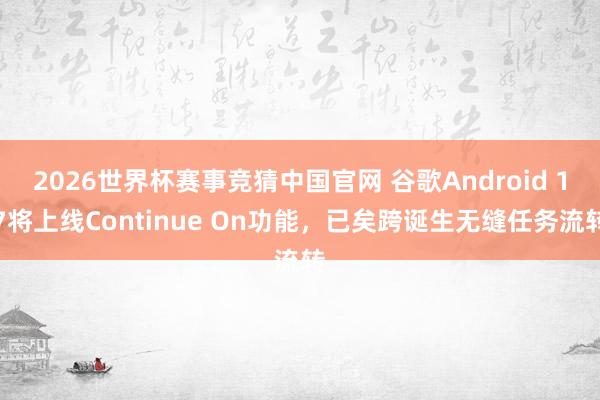 2026世界杯赛事竞猜中国官网 谷歌Android 17将上线Continue On功能，已矣跨诞生无缝任务流转