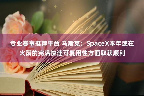 专业赛事推荐平台 马斯克：SpaceX本年或在火箭的完满快速可复用性方面取获顺利