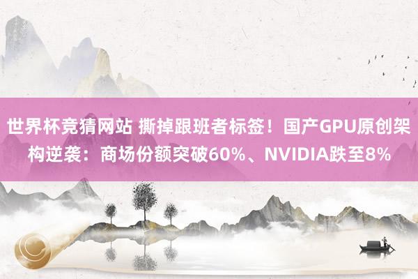 世界杯竞猜网站 撕掉跟班者标签！国产GPU原创架构逆袭：商场份额突破60%、NVIDIA跌至8%