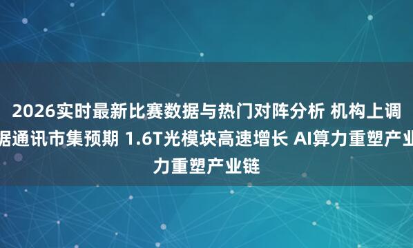 2026实时最新比赛数据与热门对阵分析 机构上调数据通讯市集预期 1.6T光模块高速增长 AI算力重塑产业链