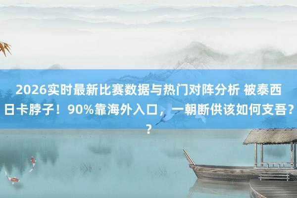 2026实时最新比赛数据与热门对阵分析 被泰西日卡脖子！90%靠海外入口，一朝断供该如何支吾？