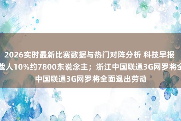 2026实时最新比赛数据与热门对阵分析 科技早报 | Meta或将裁人10%约7800东说念主；浙江中国联通3G网罗将全面退出劳动