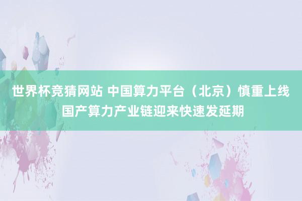 世界杯竞猜网站 中国算力平台（北京）慎重上线 国产算力产业链迎来快速发延期
