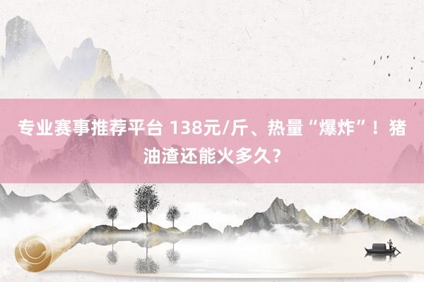 专业赛事推荐平台 138元/斤、热量“爆炸”！猪油渣还能火多久？