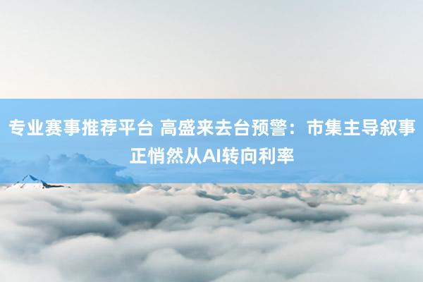 专业赛事推荐平台 高盛来去台预警：市集主导叙事正悄然从AI转向利率