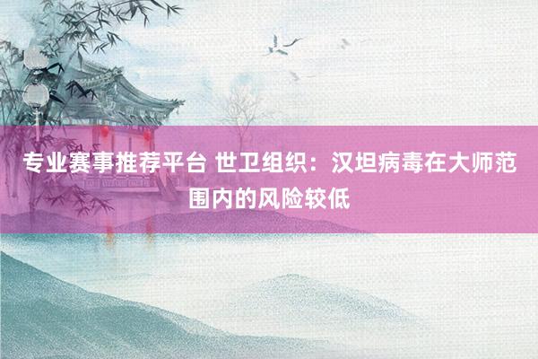 专业赛事推荐平台 世卫组织：汉坦病毒在大师范围内的风险较低