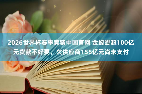 2026世界杯赛事竞猜中国官网 金螳螂超100亿元货款不好要，欠供应商155亿元尚未支付