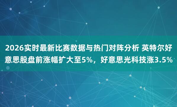 2026实时最新比赛数据与热门对阵分析 英特尔好意思股盘前涨幅扩大至5%，好意思光科技涨3.5%