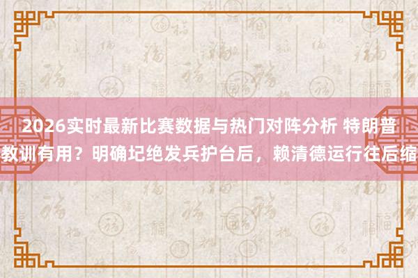 2026实时最新比赛数据与热门对阵分析 特朗普教训有用？明确圮绝发兵护台后，赖清德运行往后缩