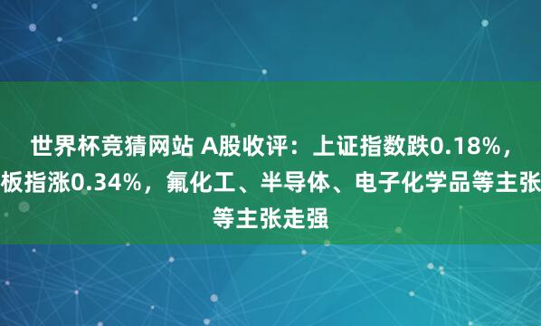 世界杯竞猜网站 A股收评：上证指数跌0.18%，创业板指涨0.34%，氟化工、半导体、电子化学品等主张走强