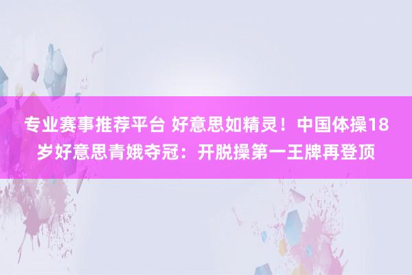 专业赛事推荐平台 好意思如精灵！中国体操18岁好意思青娥夺冠：开脱操第一王牌再登顶