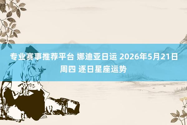 专业赛事推荐平台 娜迪亚日运 2026年5月21日周四 逐日星座运势