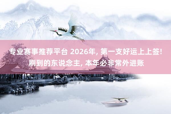 专业赛事推荐平台 2026年， 第一支好运上上签! 刷到的东说念主， 本年必非常外进账