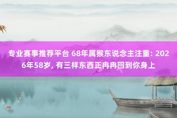专业赛事推荐平台 68年属猴东说念主注重: 2026年58岁， 有三样东西正冉冉回到你身上