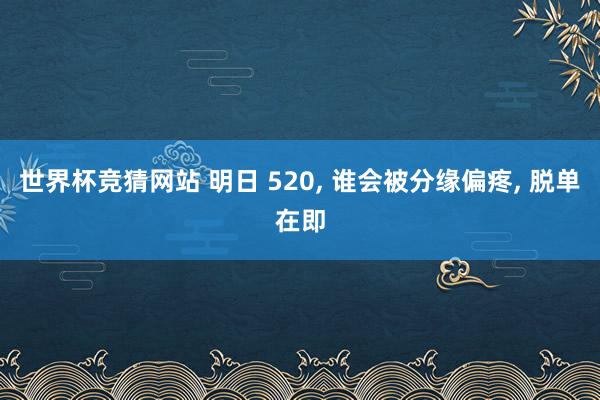 世界杯竞猜网站 明日 520， 谁会被分缘偏疼， 脱单在即