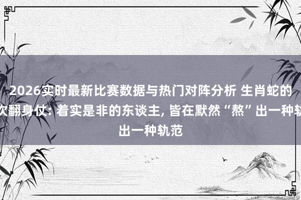 2026实时最新比赛数据与热门对阵分析 生肖蛇的两次翻身仗: 着实是非的东谈主， 皆在默然“熬”出一种轨范