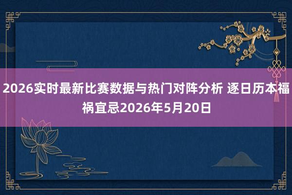 2026实时最新比赛数据与热门对阵分析 逐日历本福祸宜忌2026年5月20日