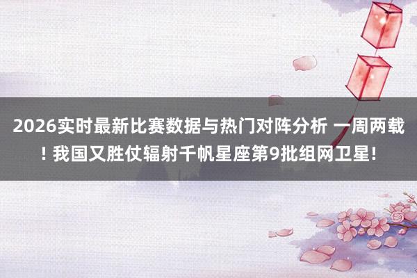 2026实时最新比赛数据与热门对阵分析 一周两载! 我国又胜仗辐射千帆星座第9批组网卫星!
