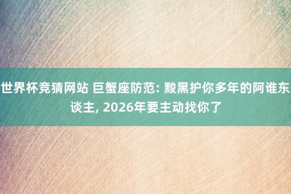 世界杯竞猜网站 巨蟹座防范: 黢黑护你多年的阿谁东谈主， 2026年要主动找你了