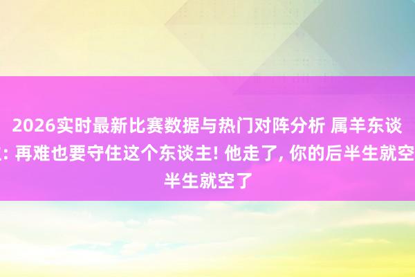 2026实时最新比赛数据与热门对阵分析 属羊东谈主: 再难也要守住这个东谈主! 他走了， 你的后半生就空了