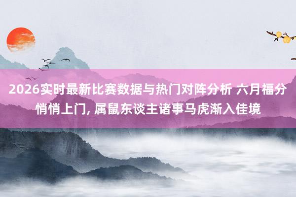 2026实时最新比赛数据与热门对阵分析 六月福分悄悄上门， 属鼠东谈主诸事马虎渐入佳境