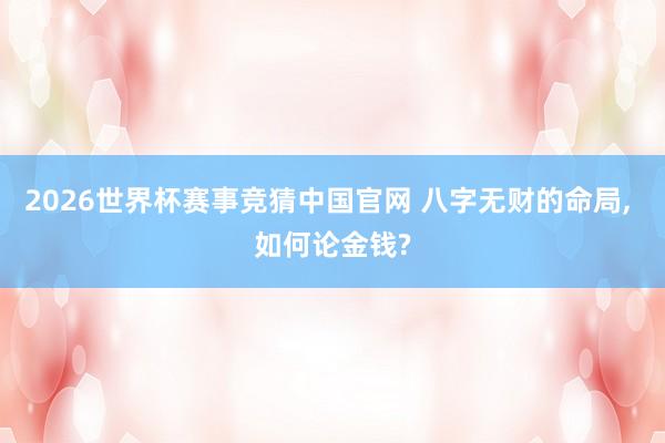 2026世界杯赛事竞猜中国官网 八字无财的命局， 如何论金钱?