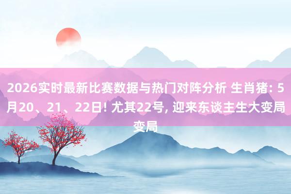 2026实时最新比赛数据与热门对阵分析 生肖猪: 5月20、21、22日! 尤其22号， 迎来东谈主生大变局