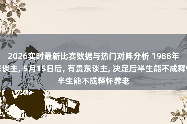 2026实时最新比赛数据与热门对阵分析 1988年属龙东谈主， 5月15日后， 有贵东谈主， 决定后半生能不成释怀养老