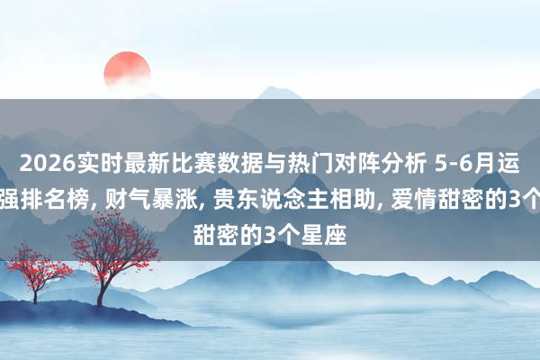 2026实时最新比赛数据与热门对阵分析 5-6月运势最强排名榜， 财气暴涨， 贵东说念主相助， 爱情甜密的3个星座