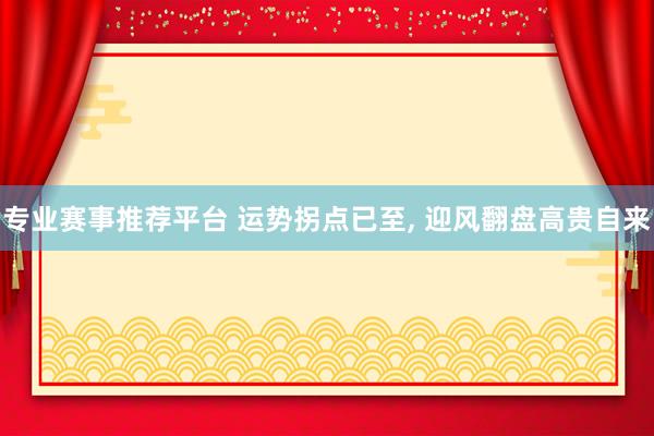专业赛事推荐平台 运势拐点已至， 迎风翻盘高贵自来