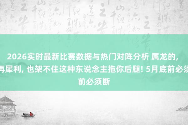 2026实时最新比赛数据与热门对阵分析 属龙的， 你再犀利， 也架不住这种东说念主拖你后腿! 5月底前必须断