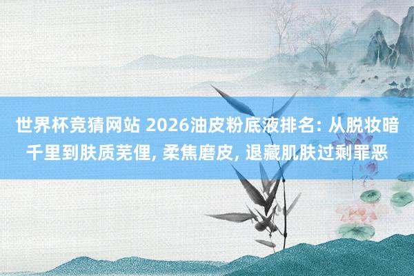 世界杯竞猜网站 2026油皮粉底液排名: 从脱妆暗千里到肤质芜俚， 柔焦磨皮， 退藏肌肤过剩罪恶