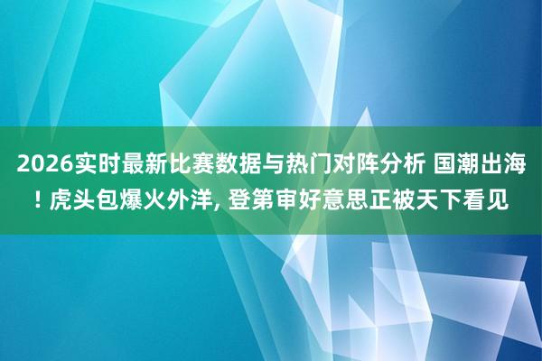 2026实时最新比赛数据与热门对阵分析 国潮出海! 虎头包爆火外洋， 登第审好意思正被天下看见