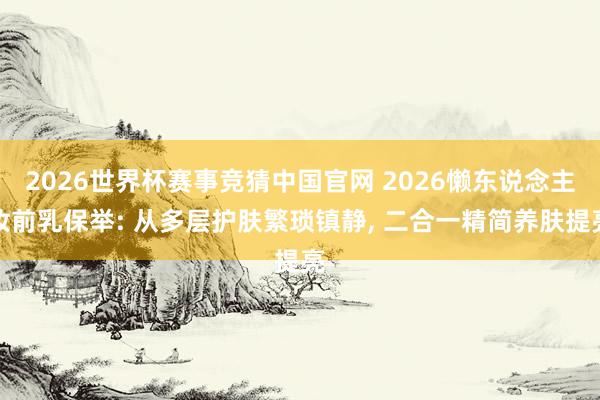 2026世界杯赛事竞猜中国官网 2026懒东说念主妆前乳保举: 从多层护肤繁琐镇静， 二合一精简养肤提亮