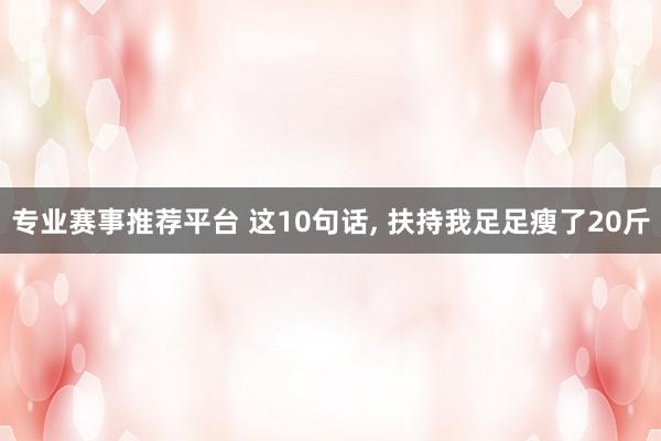 专业赛事推荐平台 这10句话， 扶持我足足瘦了20斤