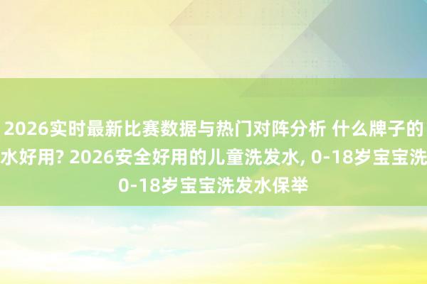 2026实时最新比赛数据与热门对阵分析 什么牌子的儿童洗发水好用? 2026安全好用的儿童洗发水， 0-18岁宝宝洗发水保举