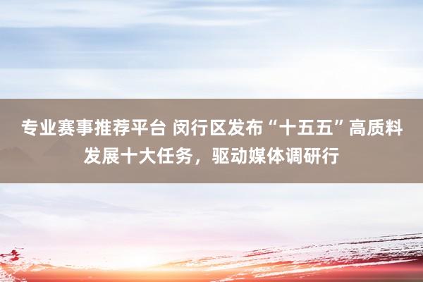 专业赛事推荐平台 闵行区发布“十五五”高质料发展十大任务，驱动媒体调研行