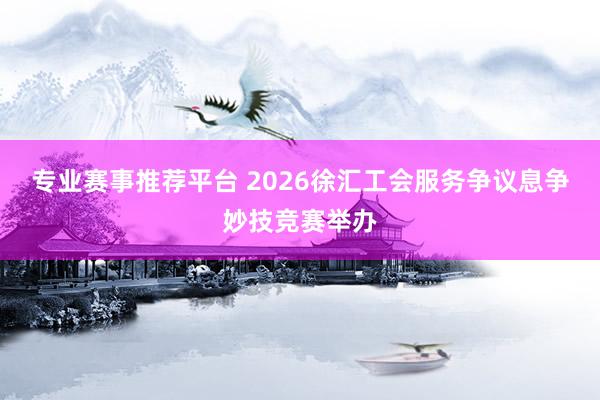 专业赛事推荐平台 2026徐汇工会服务争议息争妙技竞赛举办