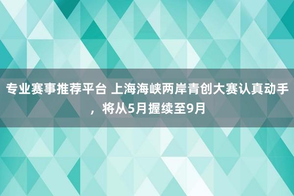 专业赛事推荐平台 上海海峡两岸青创大赛认真动手，将从5月握续至9月