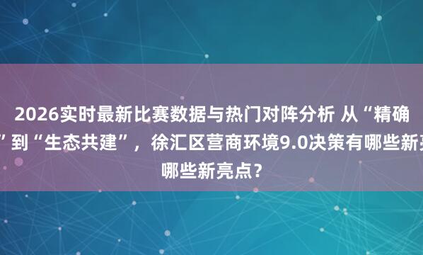 2026实时最新比赛数据与热门对阵分析 从“精确干事”到“生态共建”，徐汇区营商环境9.0决策有哪些新亮点？