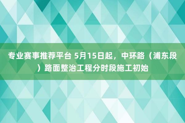 专业赛事推荐平台 5月15日起，中环路（浦东段）路面整治工程分时段施工初始