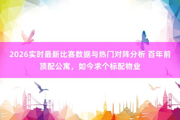 2026实时最新比赛数据与热门对阵分析 百年前顶配公寓，如今求个标配物业