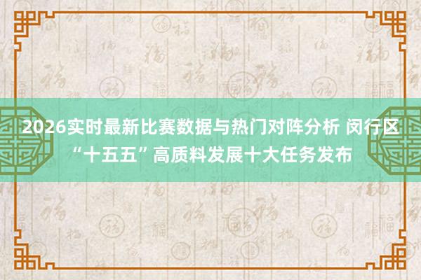 2026实时最新比赛数据与热门对阵分析 闵行区“十五五”高质料发展十大任务发布