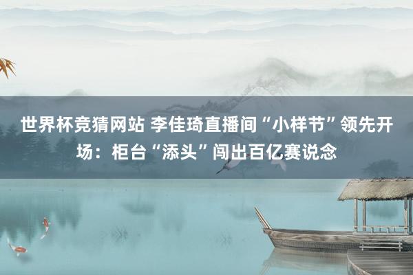 世界杯竞猜网站 李佳琦直播间“小样节”领先开场：柜台“添头”闯出百亿赛说念
