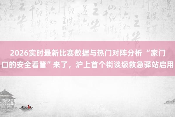 2026实时最新比赛数据与热门对阵分析 “家门口的安全看管”来了，沪上首个街谈级救急驿站启用
