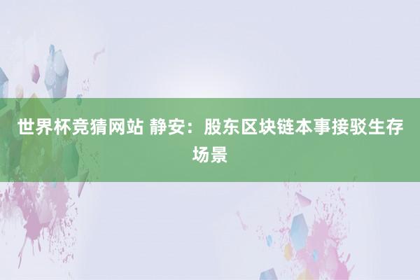 世界杯竞猜网站 静安：股东区块链本事接驳生存场景