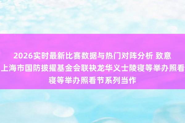 2026实时最新比赛数据与热门对阵分析 致意白衣天神，上海市国防拔擢基金会联袂龙华义士陵寝等举办照看节系列当作