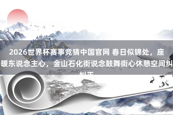 2026世界杯赛事竞猜中国官网 春日似锦处，座椅暖东说念主心，金山石化街说念鼓舞街心休憩空间纠正