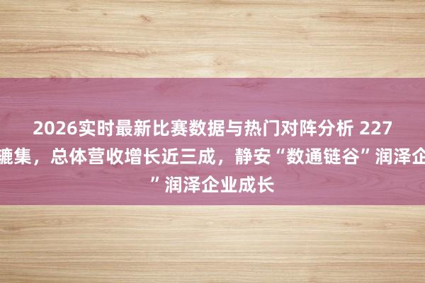 2026实时最新比赛数据与热门对阵分析 227家企业辘集，总体营收增长近三成，静安“数通链谷”润泽企业成长